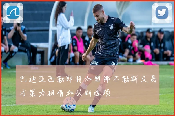 巴迪亚西勒即将加盟那不勒斯交易方案为租借加买断选项