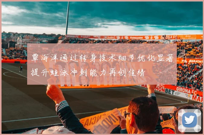 覃海洋通过转身技术细节优化显著提升蛙泳冲刺能力再创佳绩