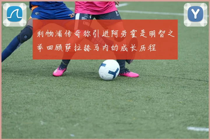 利物浦传奇称引进阿劳霍是明智之举回顾萨拉赫马内的成长历程