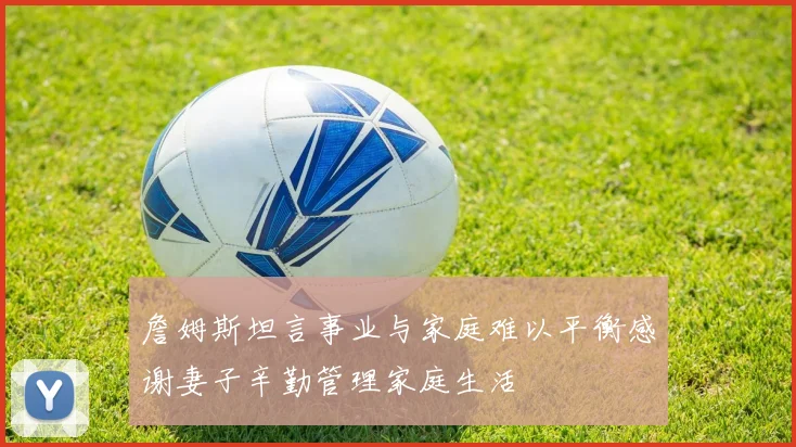 詹姆斯坦言事业与家庭难以平衡感谢妻子辛勤管理家庭生活