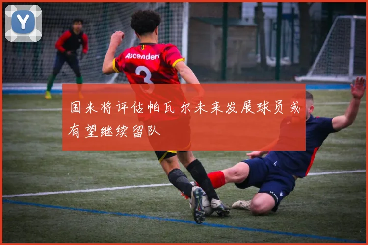 国米将评估帕瓦尔未来发展球员或有望继续留队