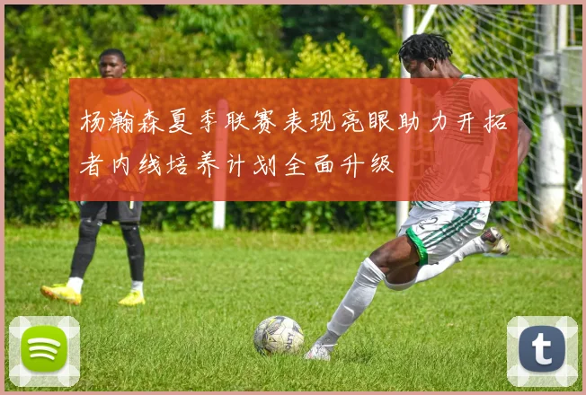 杨瀚森夏季联赛表现亮眼助力开拓者内线培养计划全面升级