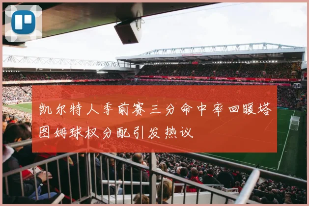 凯尔特人季前赛三分命中率回暖塔图姆球权分配引发热议